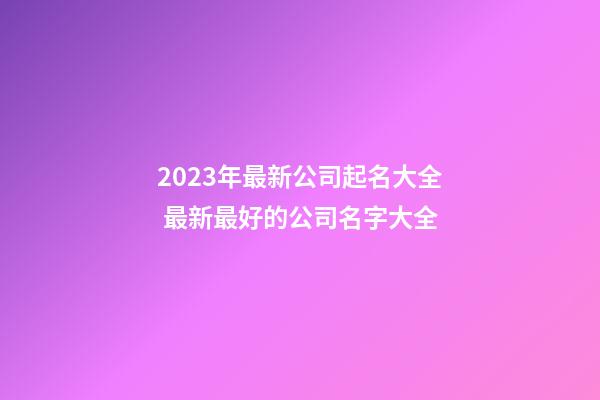 2023年最新公司起名大全 最新最好的公司名字大全-第1张-公司起名-玄机派